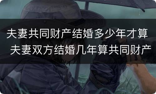 夫妻共同财产结婚多少年才算 夫妻双方结婚几年算共同财产