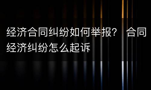 经济合同纠纷如何举报？ 合同经济纠纷怎么起诉