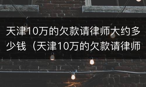 天津10万的欠款请律师大约多少钱（天津10万的欠款请律师大约多少钱费用）