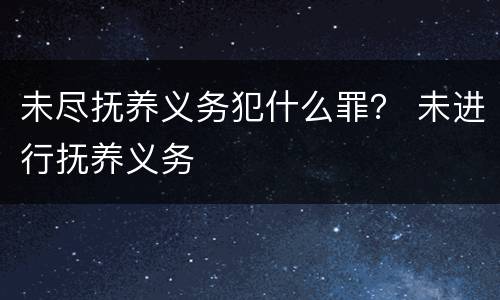未尽抚养义务犯什么罪？ 未进行抚养义务