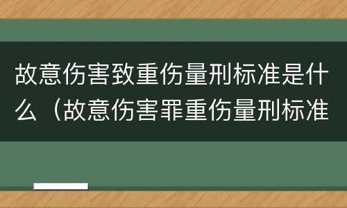 故意伤害致重伤量刑标准是什么（故意伤害罪重伤量刑标准）