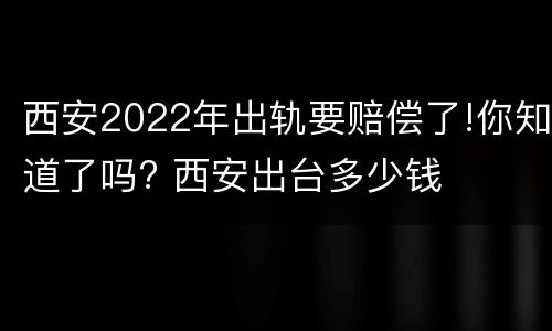 西安2022年出轨要赔偿了!你知道了吗? 西安出台多少钱