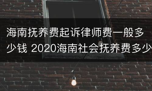 海南抚养费起诉律师费一般多少钱 2020海南社会抚养费多少钱