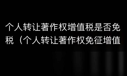 个人转让著作权增值税是否免税（个人转让著作权免征增值税?）