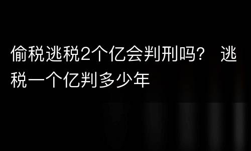 偷税逃税2个亿会判刑吗？ 逃税一个亿判多少年
