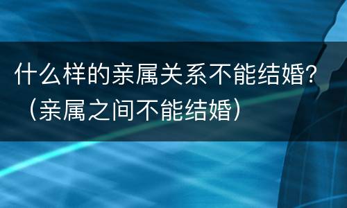 什么样的亲属关系不能结婚？（亲属之间不能结婚）