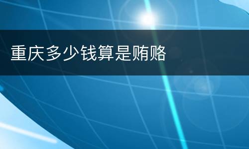 重庆多少钱算是贿赂