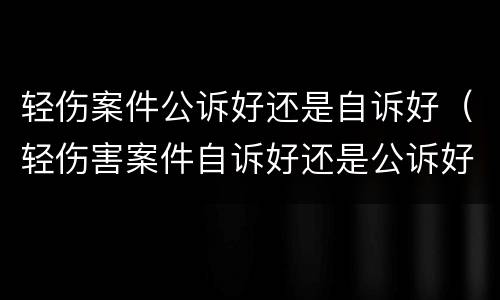 轻伤案件公诉好还是自诉好（轻伤害案件自诉好还是公诉好）
