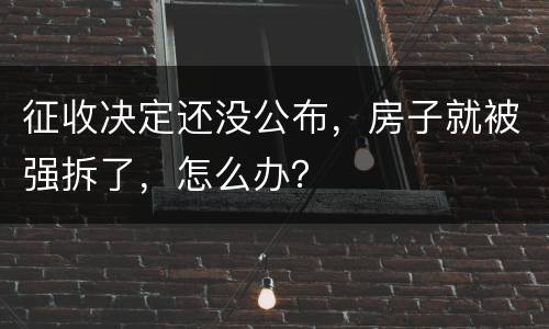 征收决定还没公布，房子就被强拆了，怎么办？