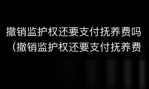 撤销监护权还要支付抚养费吗（撤销监护权还要支付抚养费吗法律规定）