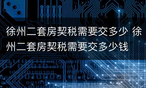 徐州二套房契税需要交多少 徐州二套房契税需要交多少钱