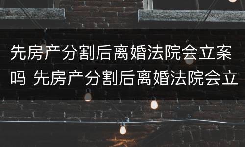 先房产分割后离婚法院会立案吗 先房产分割后离婚法院会立案吗
