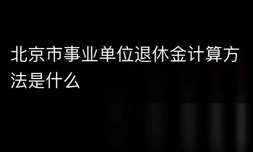 北京市事业单位退休金计算方法是什么