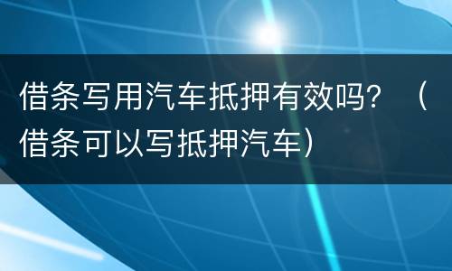 借条写用汽车抵押有效吗？（借条可以写抵押汽车）