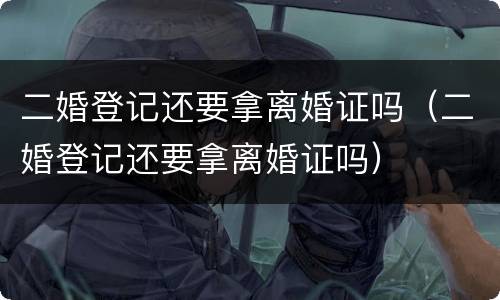 二婚登记还要拿离婚证吗（二婚登记还要拿离婚证吗）