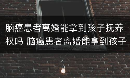脑癌患者离婚能拿到孩子抚养权吗 脑癌患者离婚能拿到孩子抚养权吗