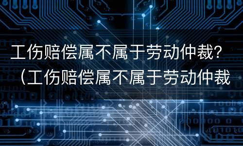 工伤赔偿属不属于劳动仲裁？（工伤赔偿属不属于劳动仲裁赔偿）