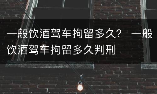 一般饮酒驾车拘留多久？ 一般饮酒驾车拘留多久判刑