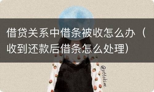 借贷关系中借条被收怎么办（收到还款后借条怎么处理）