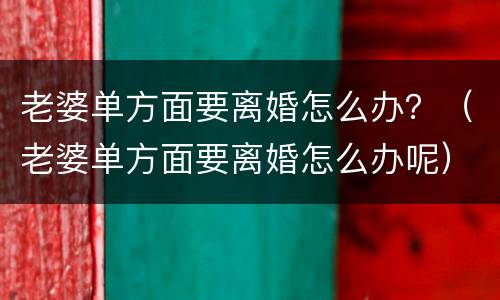 老婆单方面要离婚怎么办？（老婆单方面要离婚怎么办呢）