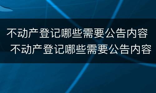 不动产登记哪些需要公告内容 不动产登记哪些需要公告内容呢