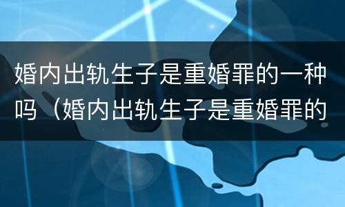 婚内出轨生子是重婚罪的一种吗（婚内出轨生子是重婚罪的一种吗判几年）