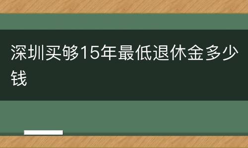 深圳买够15年最低退休金多少钱