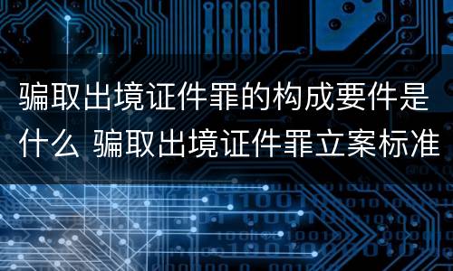 骗取出境证件罪的构成要件是什么 骗取出境证件罪立案标准