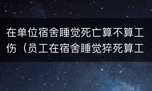 在单位宿舍睡觉死亡算不算工伤（员工在宿舍睡觉猝死算工伤吗）
