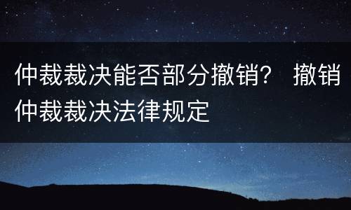 仲裁裁决能否部分撤销？ 撤销仲裁裁决法律规定