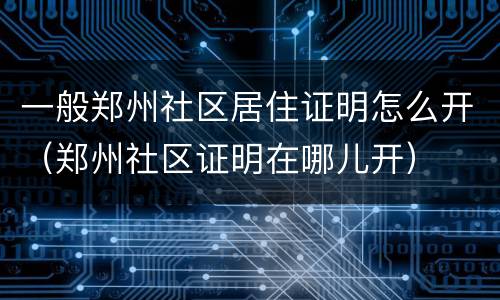 一般郑州社区居住证明怎么开（郑州社区证明在哪儿开）