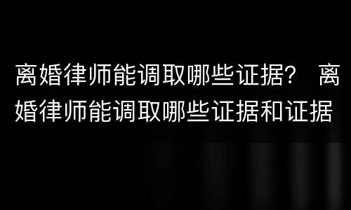 离婚律师能调取哪些证据？ 离婚律师能调取哪些证据和证据