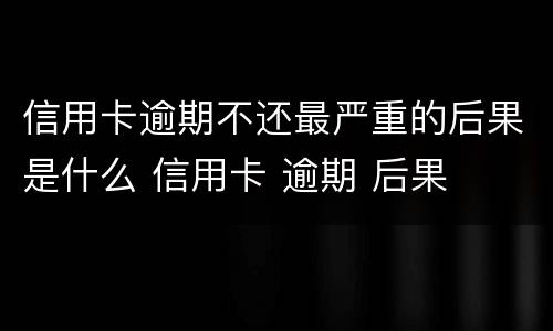 信用卡逾期不还最严重的后果是什么 信用卡 逾期 后果