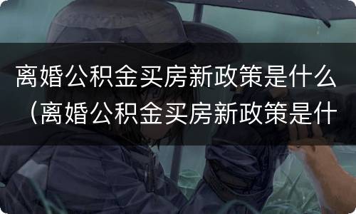 离婚公积金买房新政策是什么（离婚公积金买房新政策是什么时候）