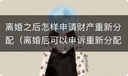 离婚之后怎样申请财产重新分配（离婚后可以申诉重新分配财产吗?）