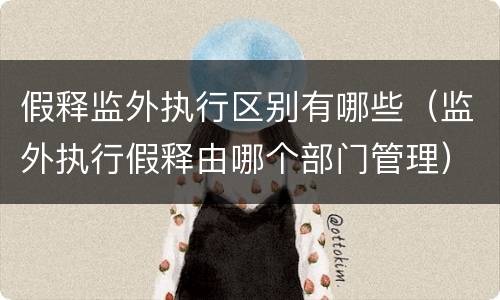 假释监外执行区别有哪些（监外执行假释由哪个部门管理）