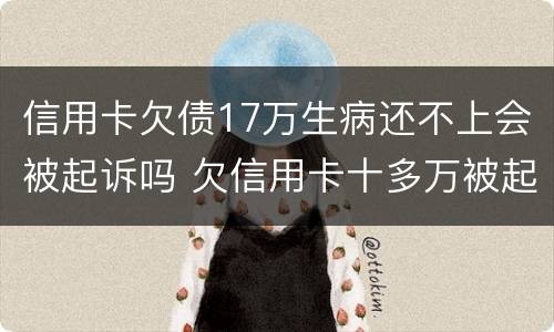 信用卡欠债17万生病还不上会被起诉吗 欠信用卡十多万被起诉了
