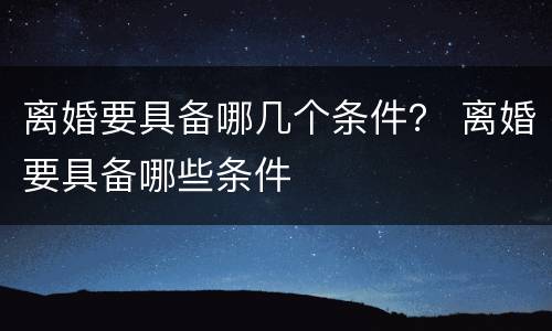 离婚要具备哪几个条件？ 离婚要具备哪些条件