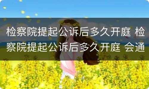 检察院提起公诉后多久开庭 检察院提起公诉后多久开庭 会通知吗