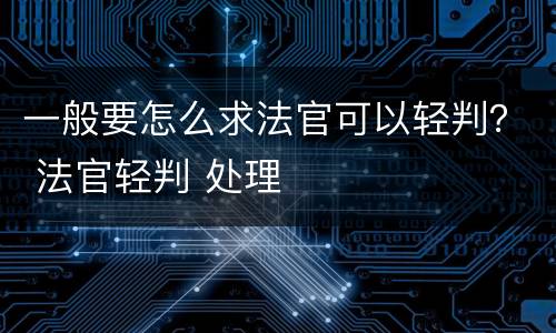 一般要怎么求法官可以轻判？ 法官轻判 处理