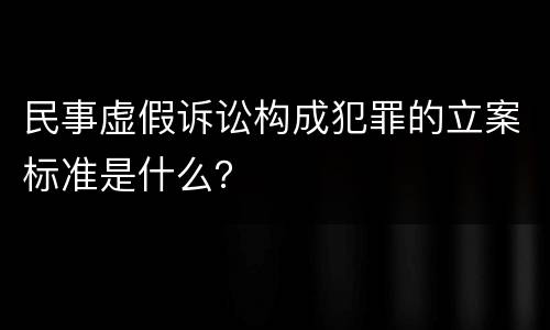 民事虚假诉讼构成犯罪的立案标准是什么？