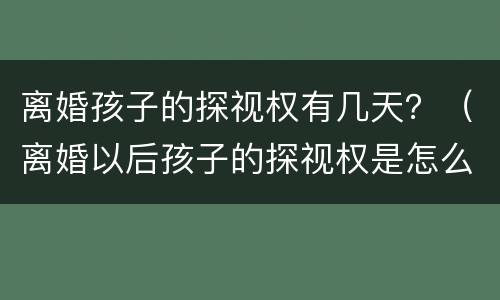 离婚孩子的探视权有几天？（离婚以后孩子的探视权是怎么规定的）