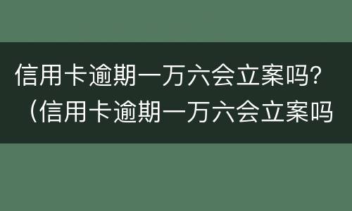 信用卡逾期一万六会立案吗？（信用卡逾期一万六会立案吗怎么办）
