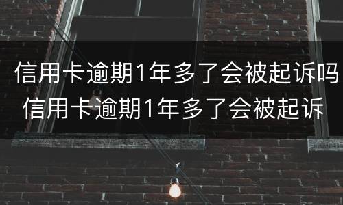 信用卡逾期1年多了会被起诉吗 信用卡逾期1年多了会被起诉吗