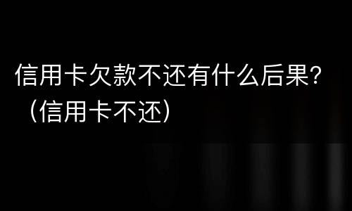 信用卡欠款不还有什么后果？（信用卡不还）