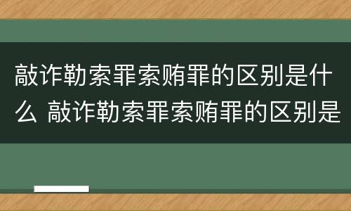 敲诈勒索罪索贿罪的区别是什么 敲诈勒索罪索贿罪的区别是什么