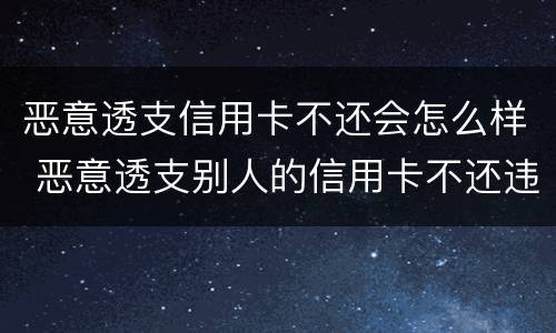 恶意透支信用卡不还会怎么样 恶意透支别人的信用卡不还违法吗