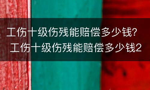 工伤十级伤残能赔偿多少钱？ 工伤十级伤残能赔偿多少钱2022年