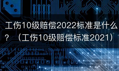 工伤10级赔偿2022标准是什么？（工伤10级赔偿标准2021）