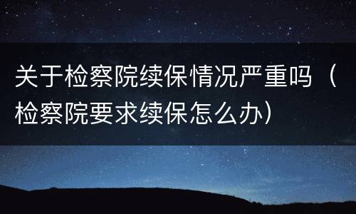 关于检察院续保情况严重吗（检察院要求续保怎么办）